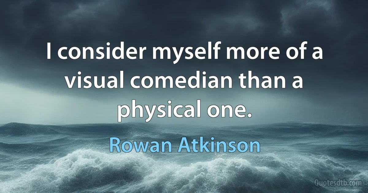 I consider myself more of a visual comedian than a physical one. (Rowan Atkinson)