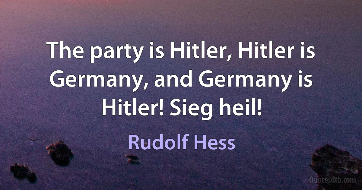 The party is Hitler, Hitler is Germany, and Germany is Hitler! Sieg heil! (Rudolf Hess)