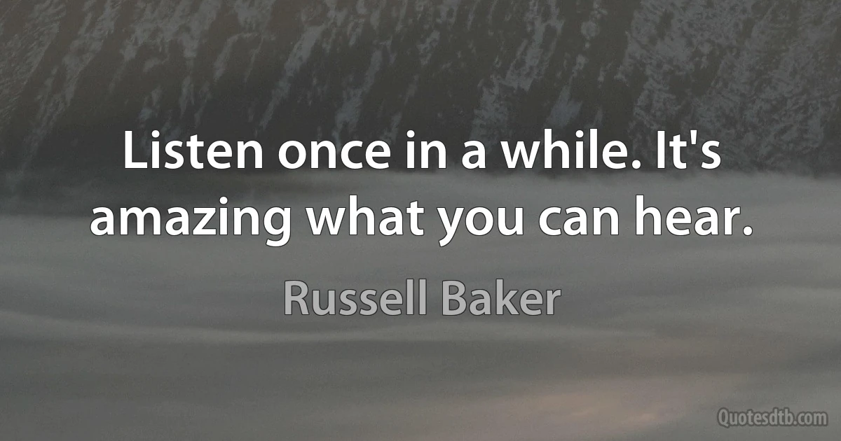 Listen once in a while. It's amazing what you can hear. (Russell Baker)