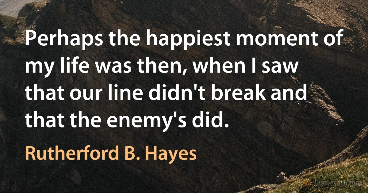 Perhaps the happiest moment of my life was then, when I saw that our line didn't break and that the enemy's did. (Rutherford B. Hayes)