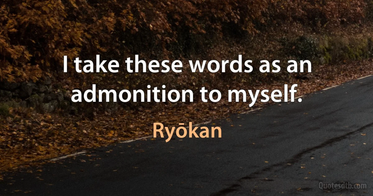 I take these words as an admonition to myself. (Ryōkan)