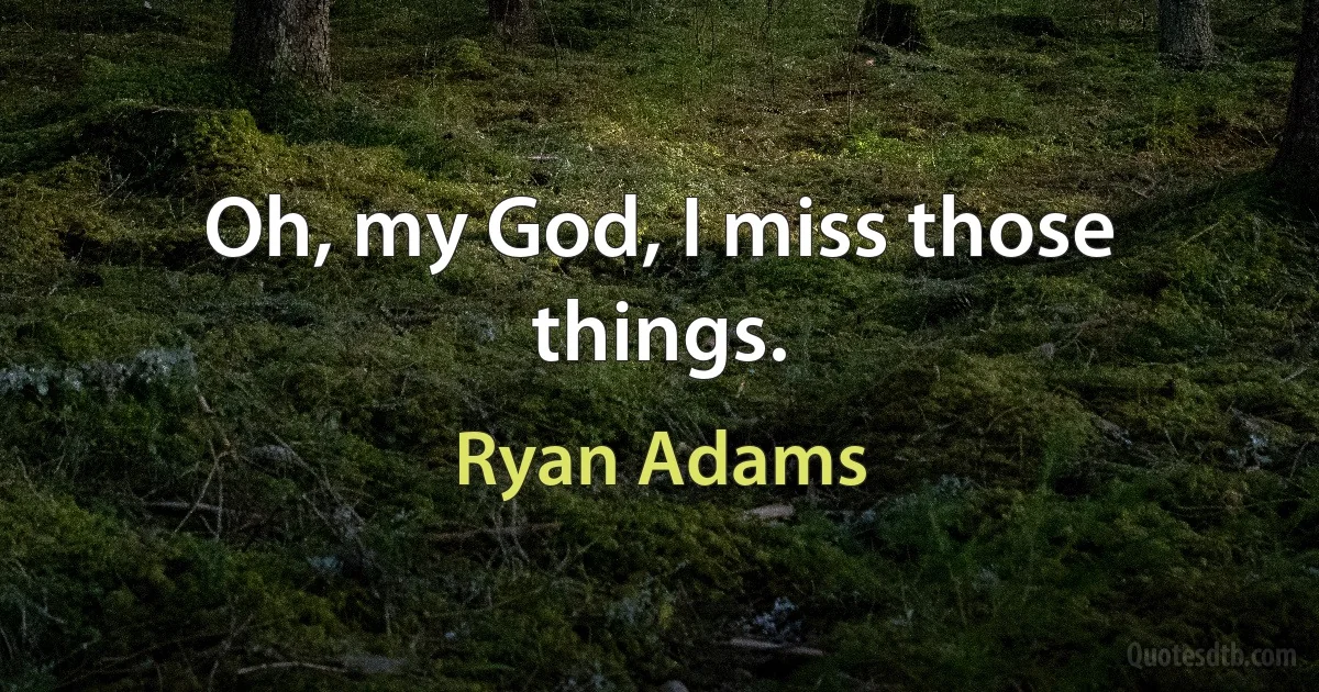 Oh, my God, I miss those things. (Ryan Adams)