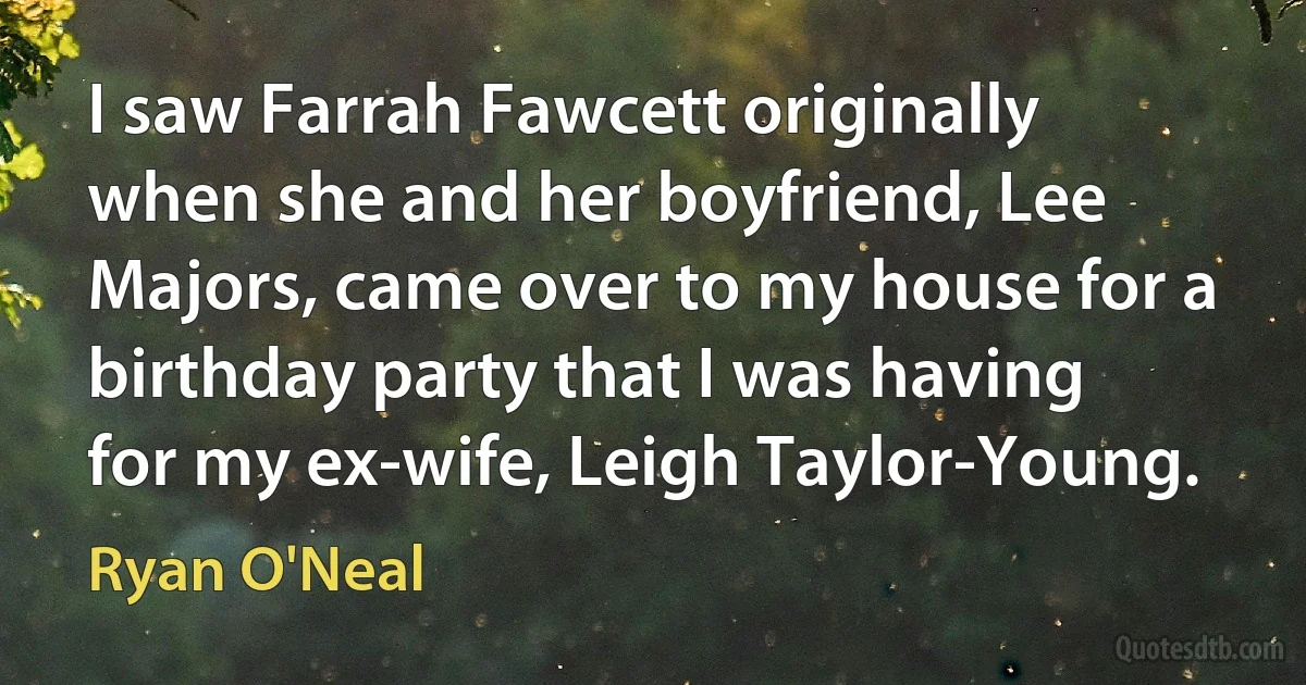 I saw Farrah Fawcett originally when she and her boyfriend, Lee Majors, came over to my house for a birthday party that I was having for my ex-wife, Leigh Taylor-Young. (Ryan O'Neal)