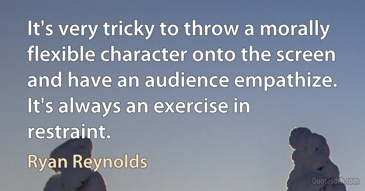 It's very tricky to throw a morally flexible character onto the screen and have an audience empathize. It's always an exercise in restraint. (Ryan Reynolds)