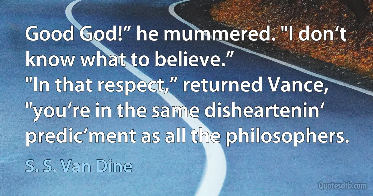 Good God!” he mummered. "I don‘t know what to believe.”
"In that respect,” returned Vance, "you‘re in the same disheartenin‘ predic‘ment as all the philosophers. (S. S. Van Dine)