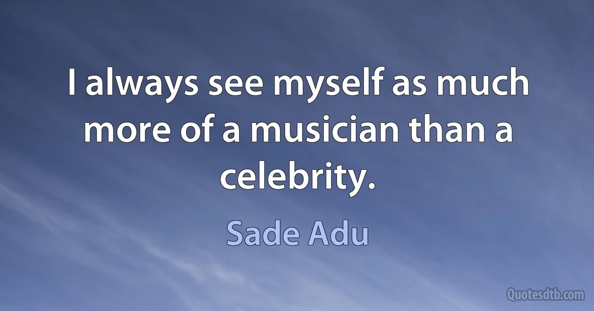 I always see myself as much more of a musician than a celebrity. (Sade Adu)