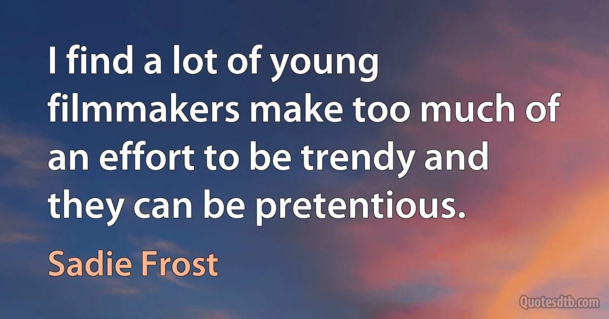 I find a lot of young filmmakers make too much of an effort to be trendy and they can be pretentious. (Sadie Frost)