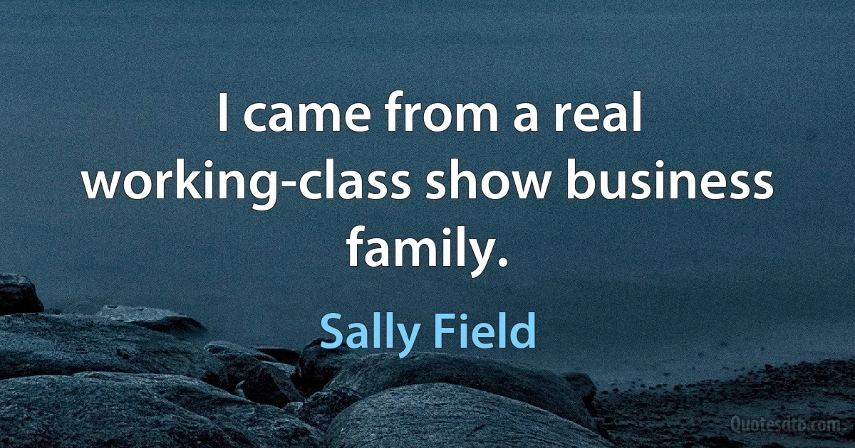 I came from a real working-class show business family. (Sally Field)