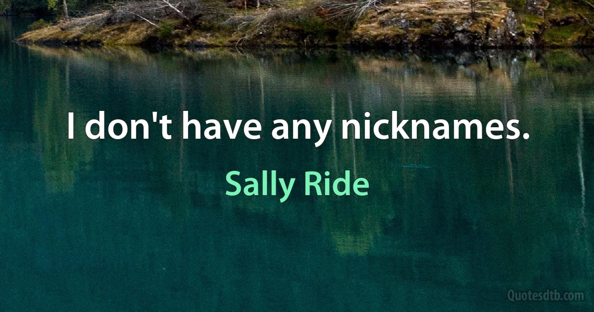 I don't have any nicknames. (Sally Ride)