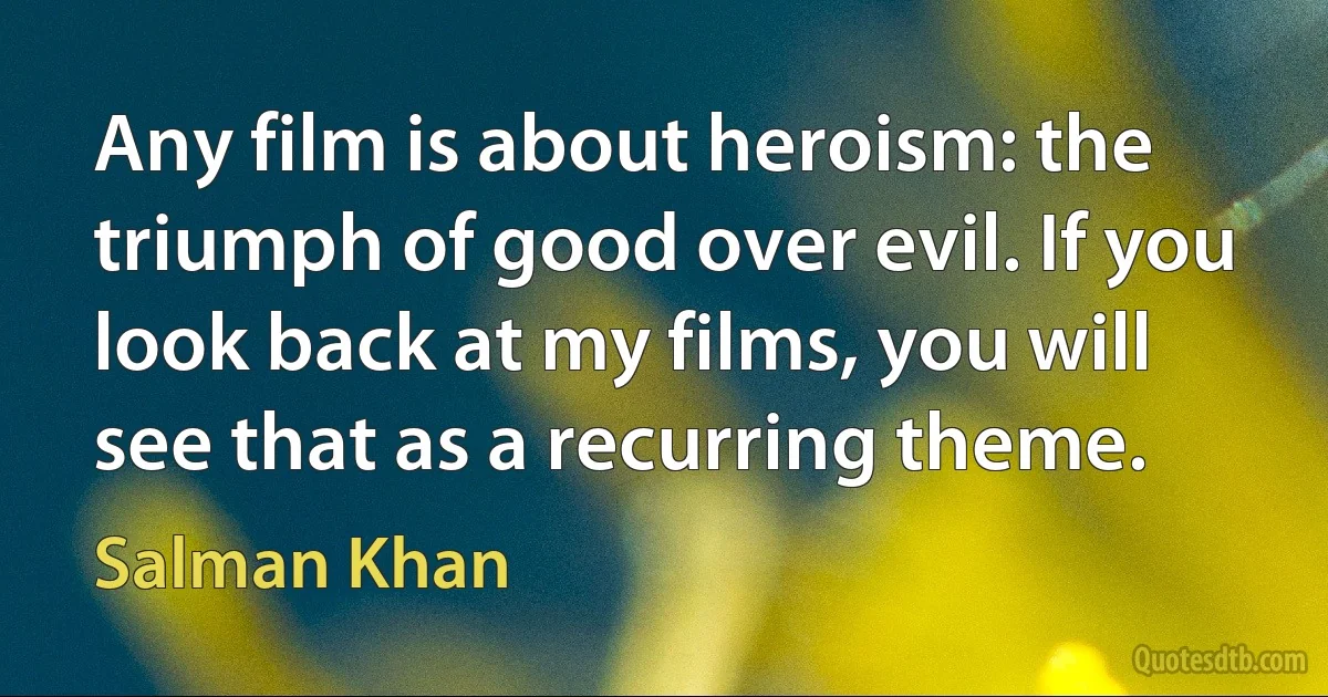 Any film is about heroism: the triumph of good over evil. If you look back at my films, you will see that as a recurring theme. (Salman Khan)