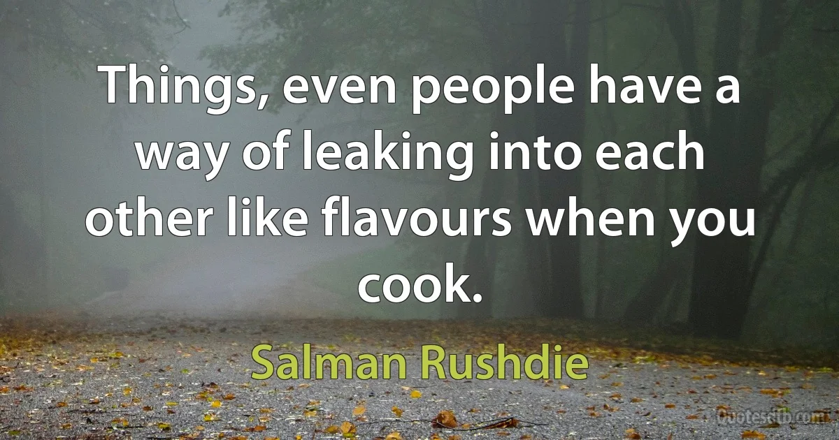 Things, even people have a way of leaking into each other like flavours when you cook. (Salman Rushdie)