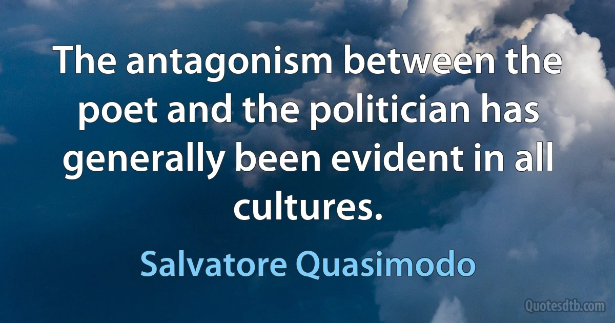 The antagonism between the poet and the politician has generally been evident in all cultures. (Salvatore Quasimodo)