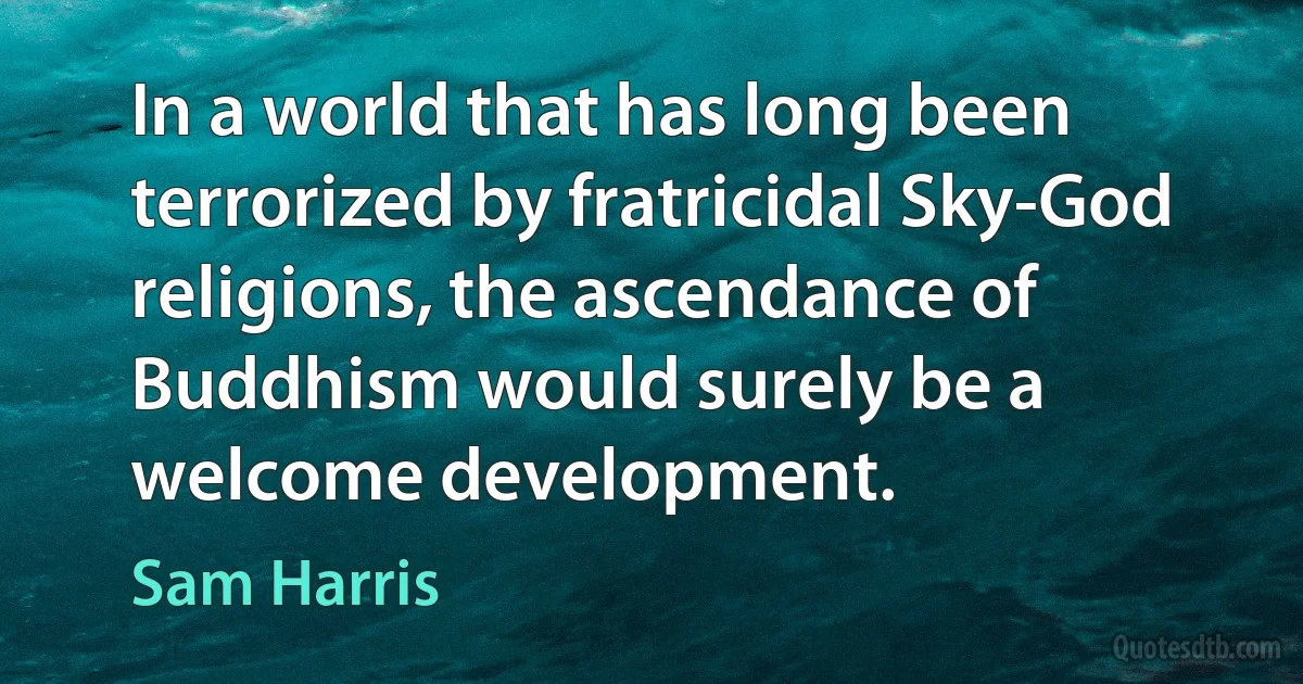 In a world that has long been terrorized by fratricidal Sky-God religions, the ascendance of Buddhism would surely be a welcome development. (Sam Harris)