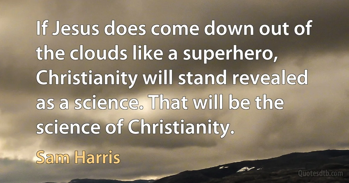 If Jesus does come down out of the clouds like a superhero, Christianity will stand revealed as a science. That will be the science of Christianity. (Sam Harris)