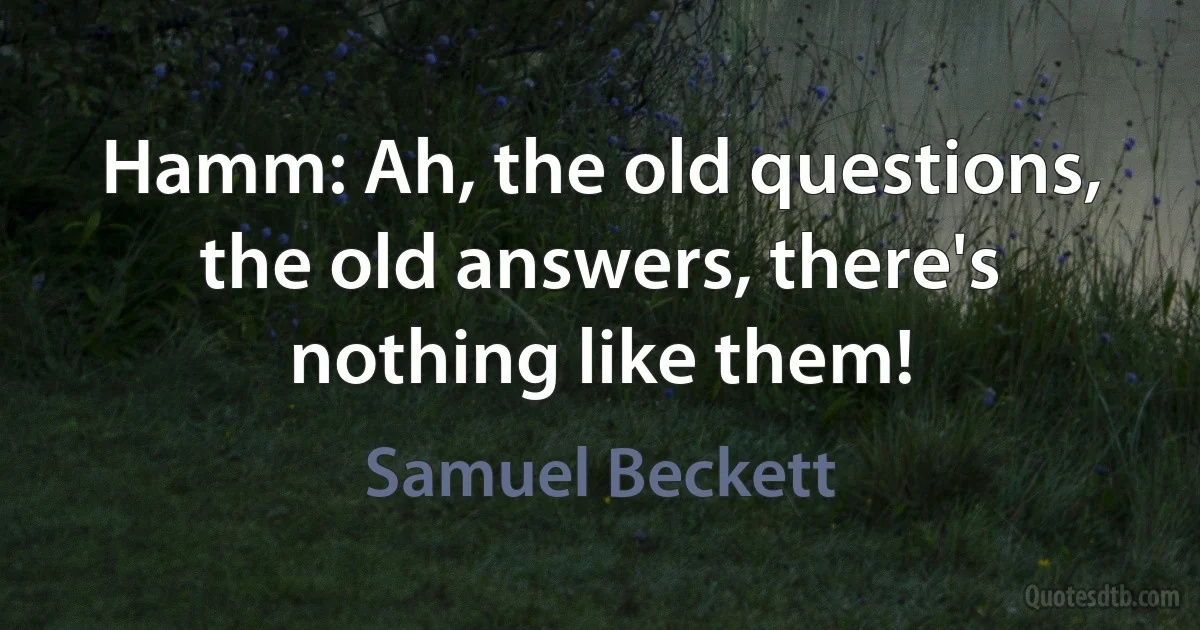 Hamm: Ah, the old questions, the old answers, there's nothing like them! (Samuel Beckett)