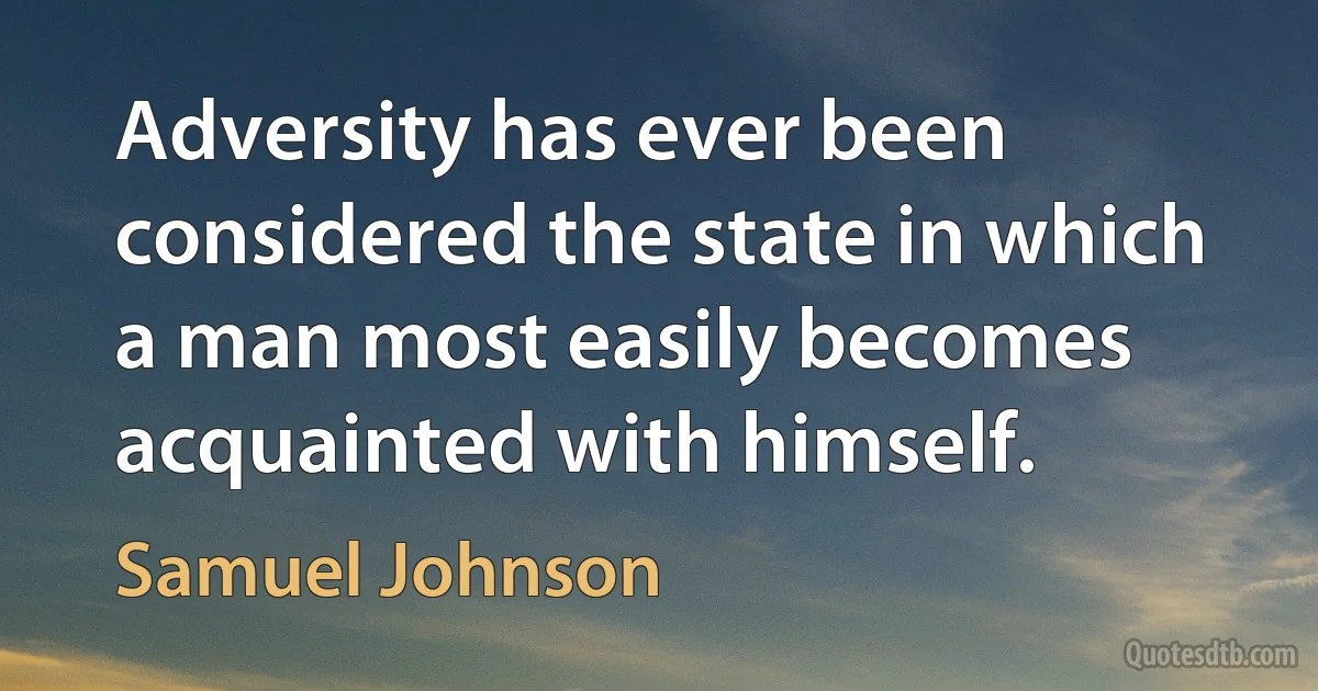 Adversity has ever been considered the state in which a man most easily becomes acquainted with himself. (Samuel Johnson)