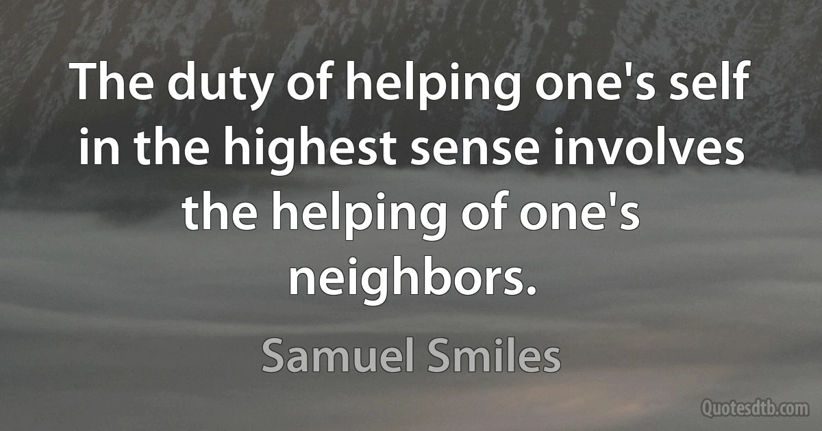 The duty of helping one's self in the highest sense involves the helping of one's neighbors. (Samuel Smiles)