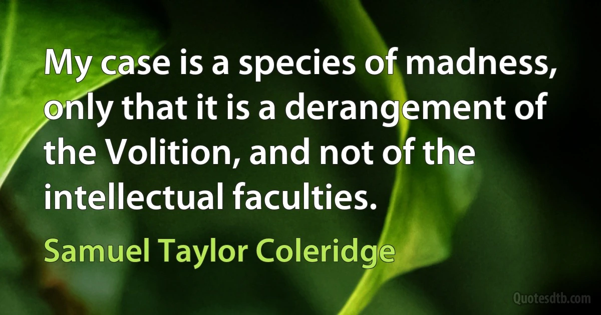 My case is a species of madness, only that it is a derangement of the Volition, and not of the intellectual faculties. (Samuel Taylor Coleridge)