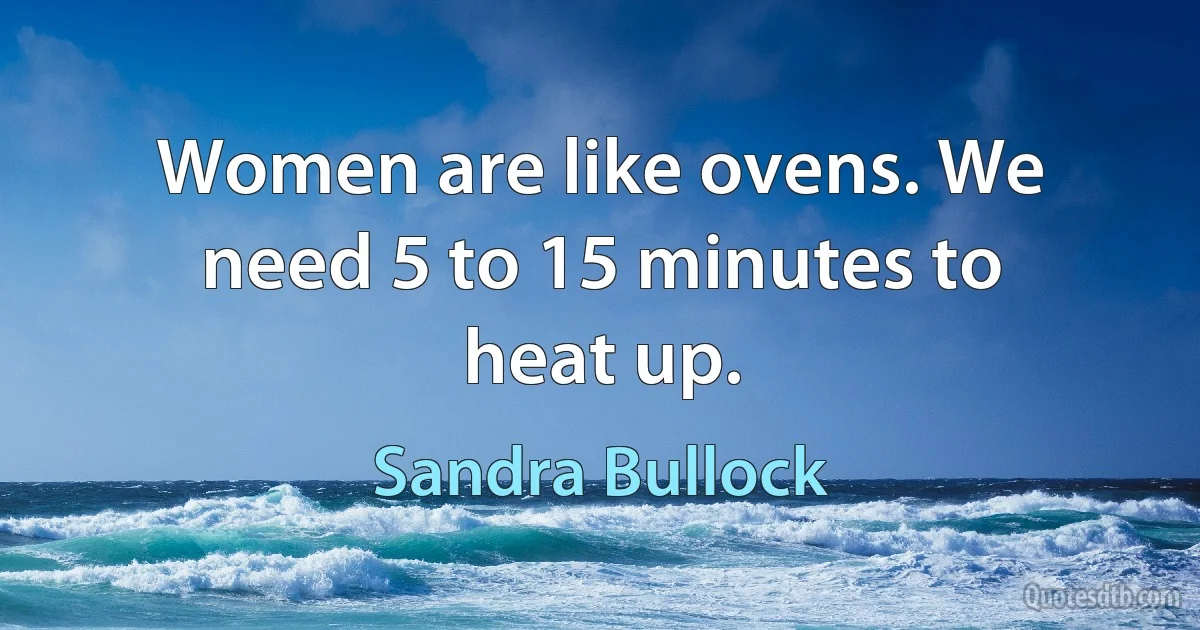 Women are like ovens. We need 5 to 15 minutes to heat up. (Sandra Bullock)