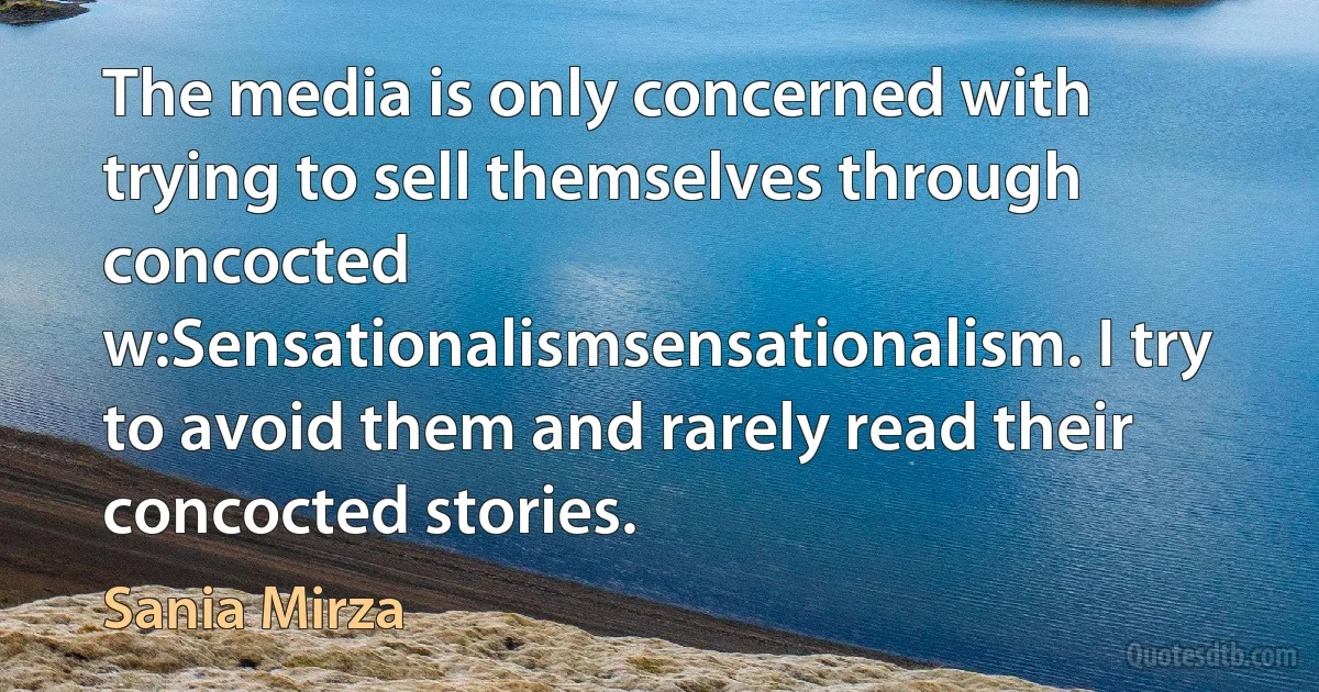 The media is only concerned with trying to sell themselves through concocted w:Sensationalismsensationalism. I try to avoid them and rarely read their concocted stories. (Sania Mirza)