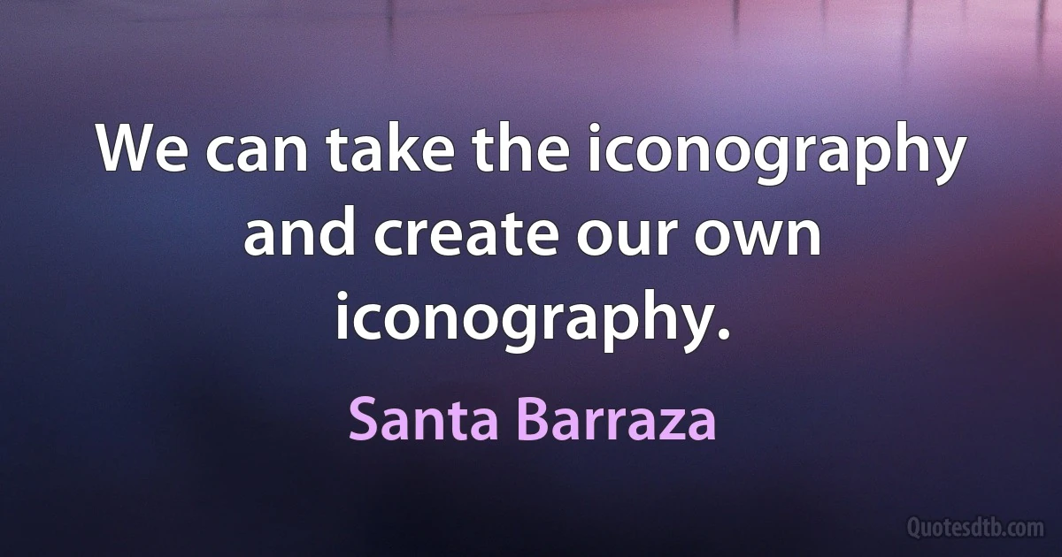 We can take the iconography and create our own iconography. (Santa Barraza)