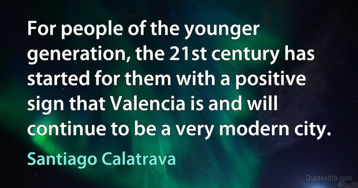 For people of the younger generation, the 21st century has started for them with a positive sign that Valencia is and will continue to be a very modern city. (Santiago Calatrava)