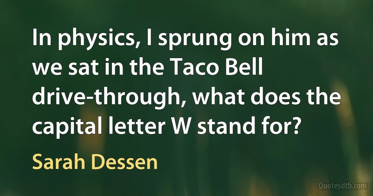 In physics, I sprung on him as we sat in the Taco Bell drive-through, what does the capital letter W stand for? (Sarah Dessen)