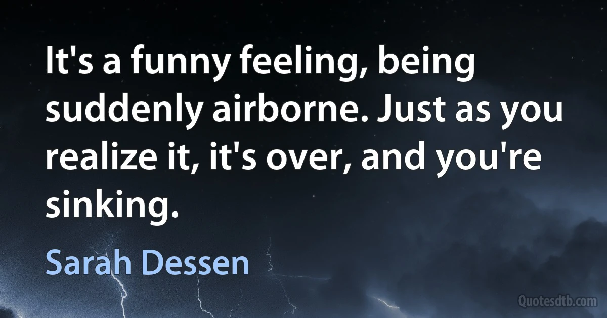 It's a funny feeling, being suddenly airborne. Just as you realize it, it's over, and you're sinking. (Sarah Dessen)