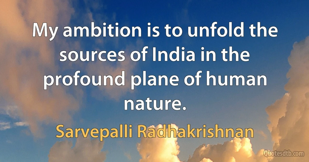 My ambition is to unfold the sources of India in the profound plane of human nature. (Sarvepalli Radhakrishnan)