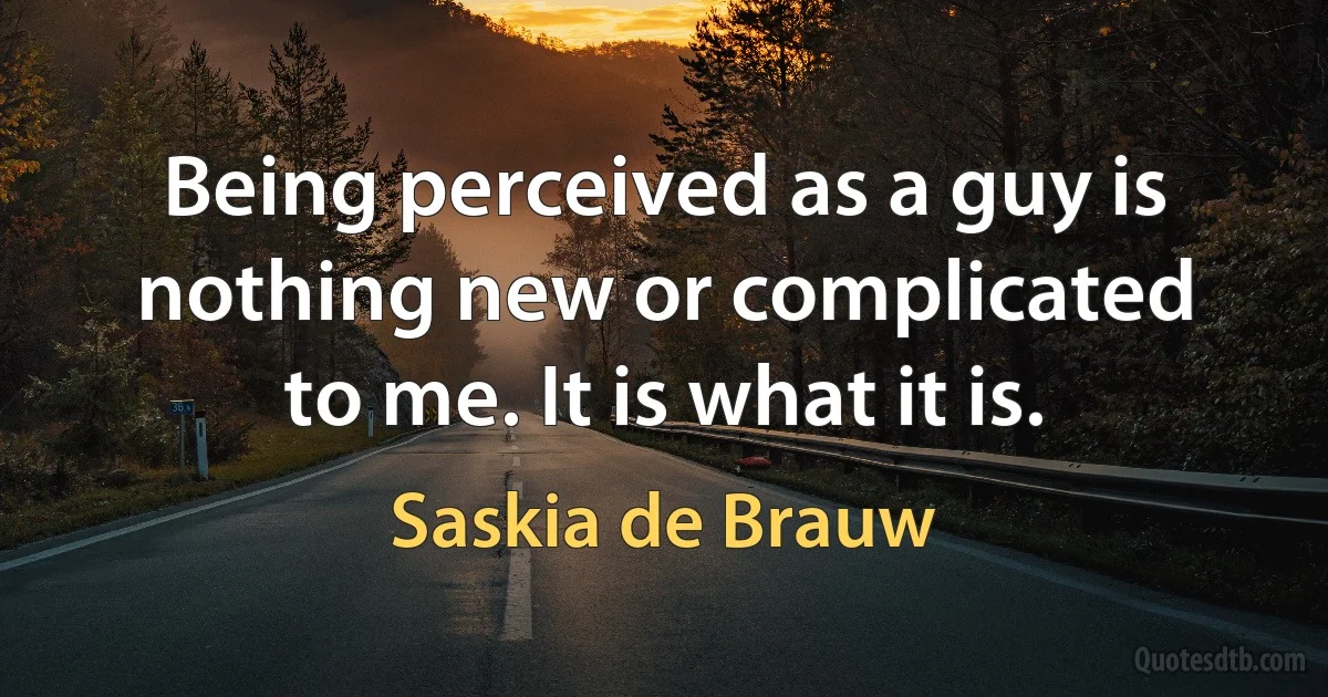 Being perceived as a guy is nothing new or complicated to me. It is what it is. (Saskia de Brauw)