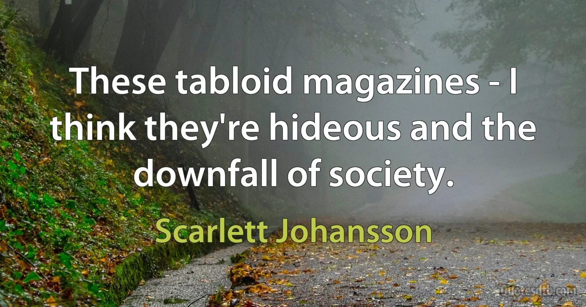 These tabloid magazines - I think they're hideous and the downfall of society. (Scarlett Johansson)