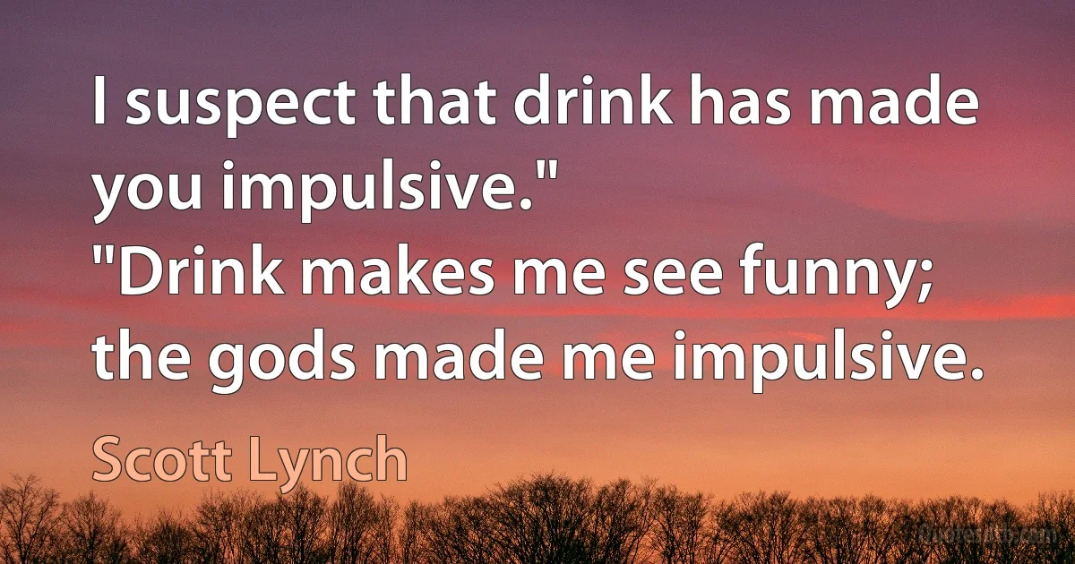 I suspect that drink has made you impulsive."
"Drink makes me see funny; the gods made me impulsive. (Scott Lynch)