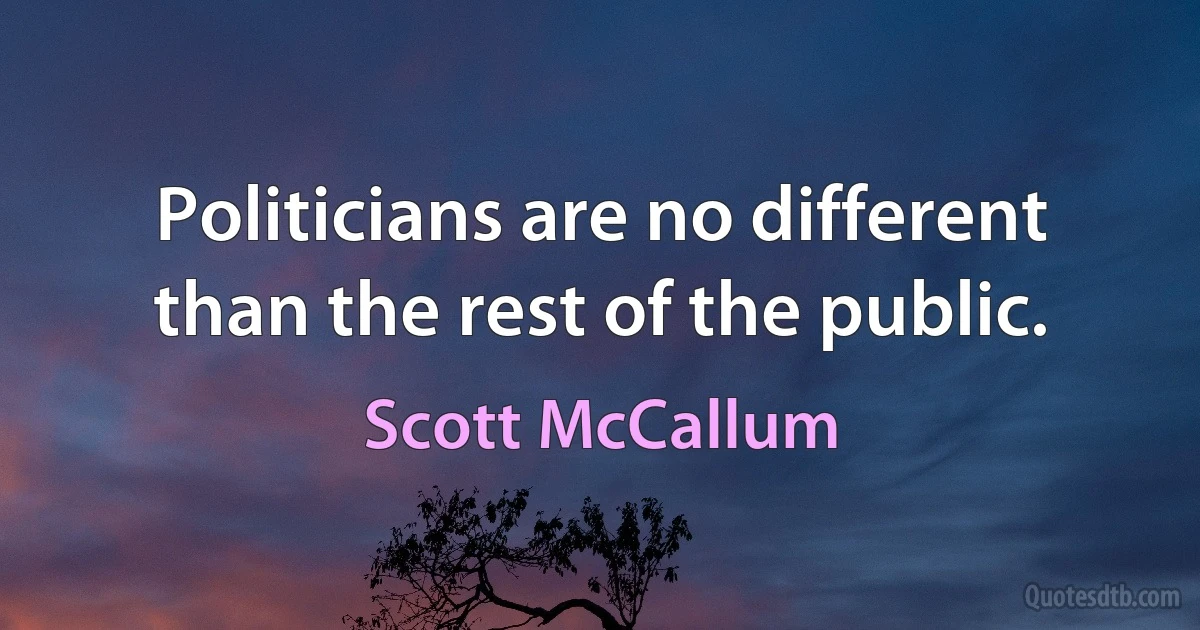 Politicians are no different than the rest of the public. (Scott McCallum)