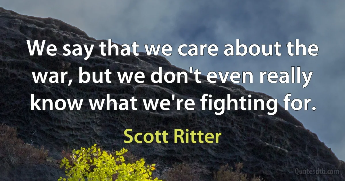 We say that we care about the war, but we don't even really know what we're fighting for. (Scott Ritter)