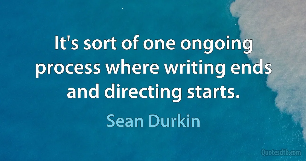 It's sort of one ongoing process where writing ends and directing starts. (Sean Durkin)