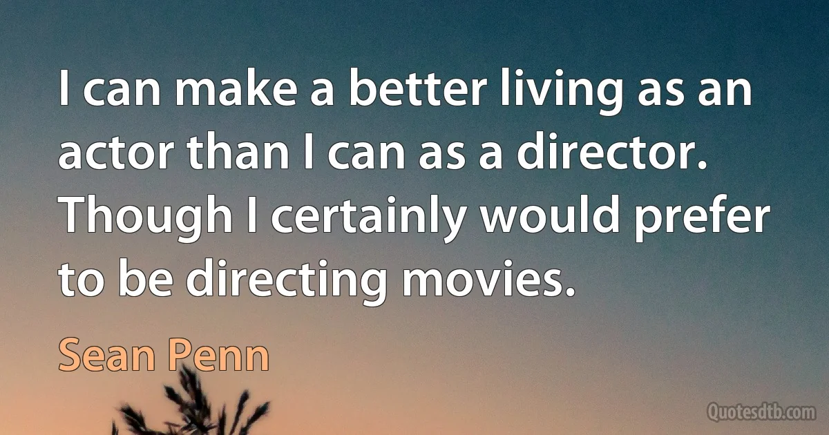 I can make a better living as an actor than I can as a director. Though I certainly would prefer to be directing movies. (Sean Penn)