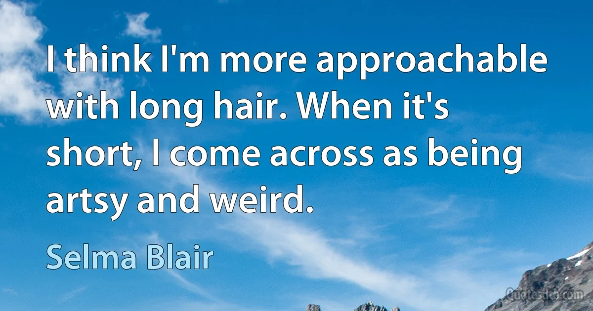 I think I'm more approachable with long hair. When it's short, I come across as being artsy and weird. (Selma Blair)