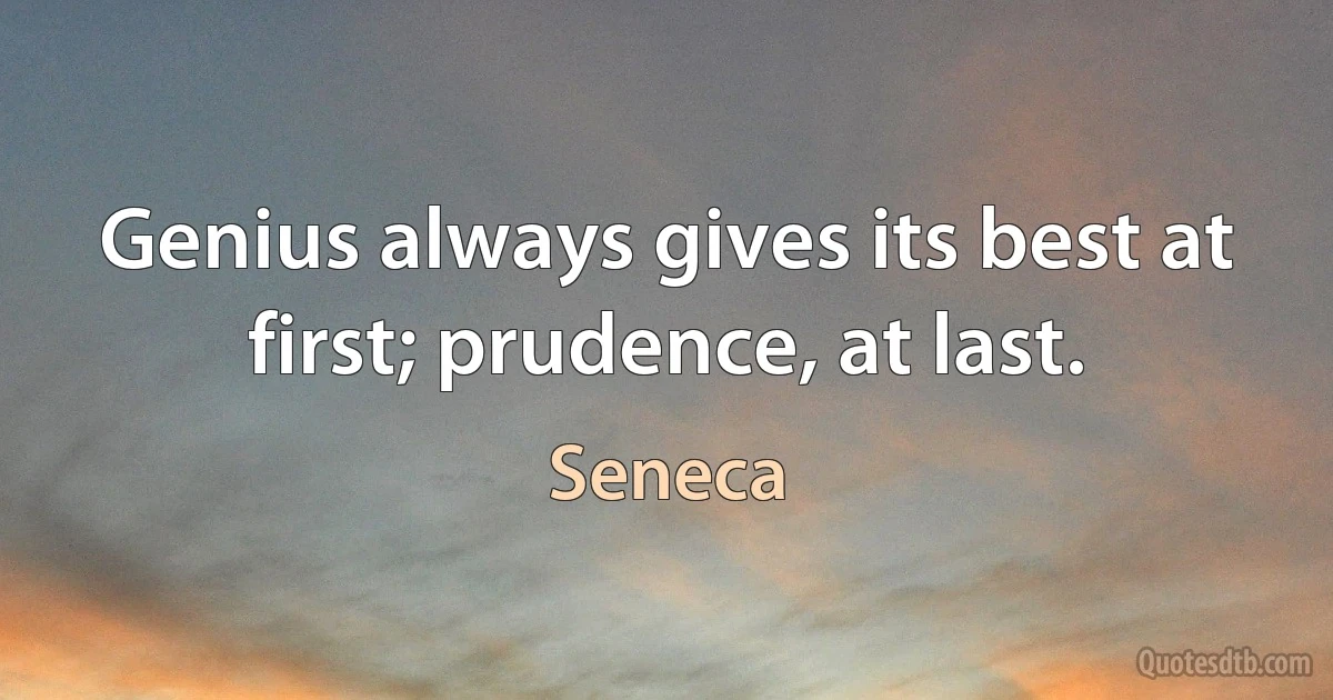 Genius always gives its best at first; prudence, at last. (Seneca)