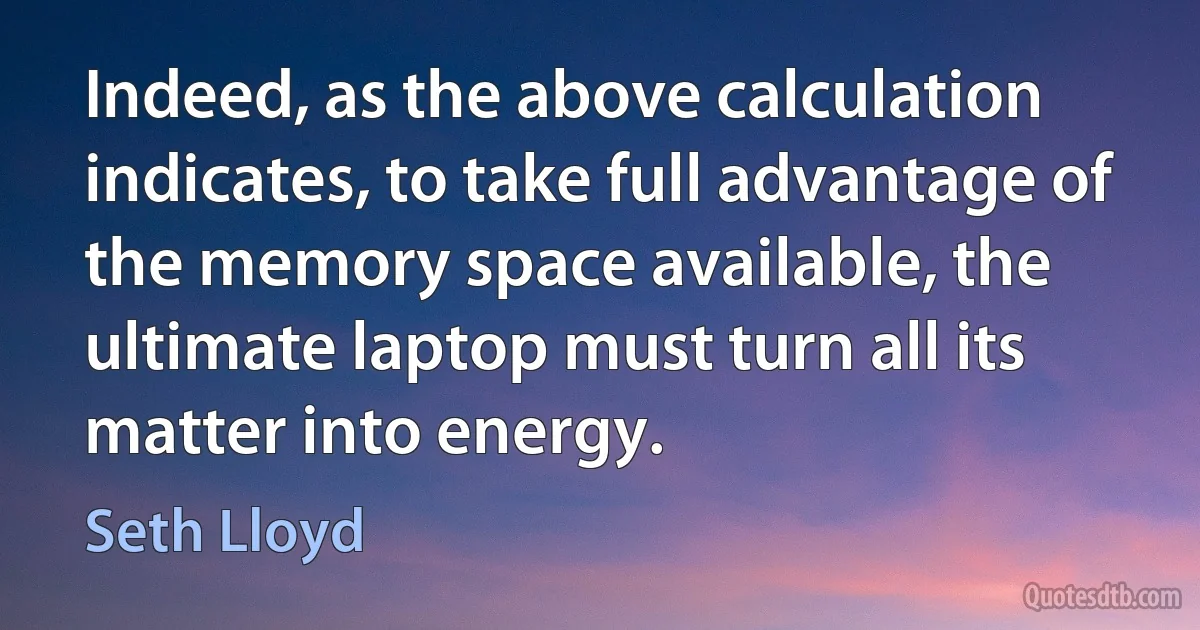 Indeed, as the above calculation indicates, to take full advantage of the memory space available, the ultimate laptop must turn all its matter into energy. (Seth Lloyd)