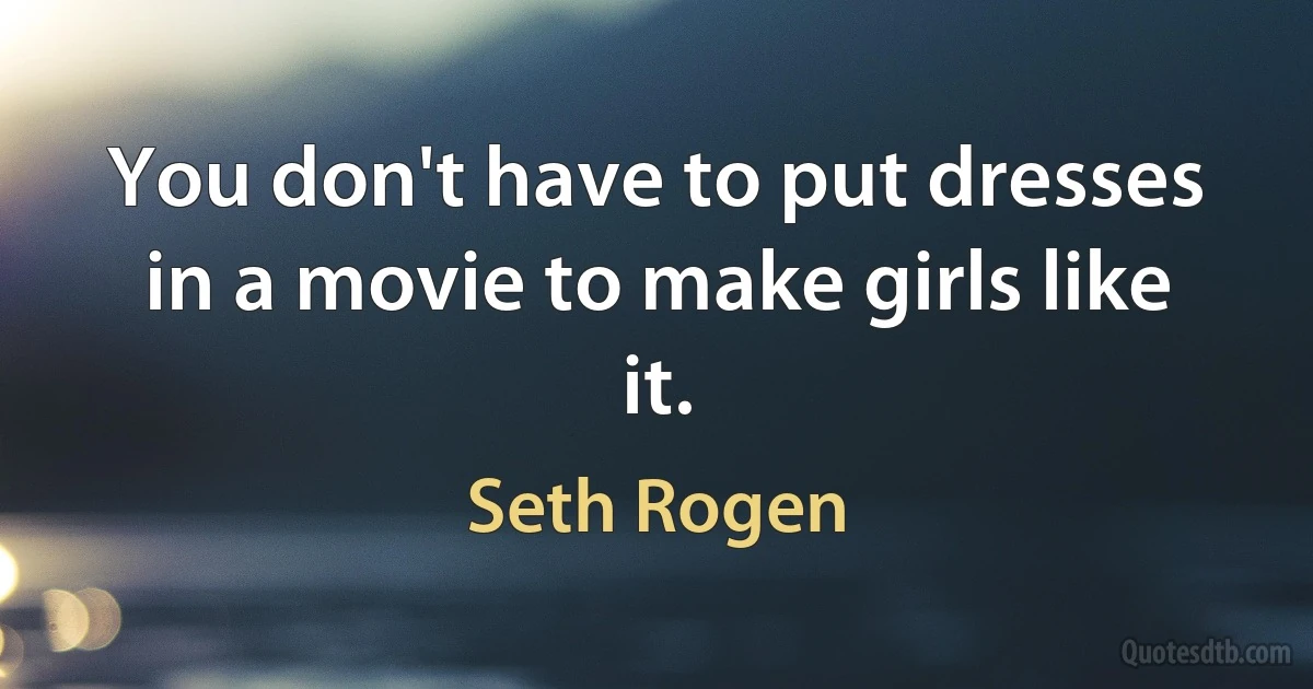 You don't have to put dresses in a movie to make girls like it. (Seth Rogen)