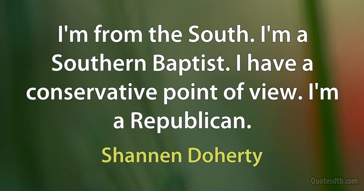 I'm from the South. I'm a Southern Baptist. I have a conservative point of view. I'm a Republican. (Shannen Doherty)