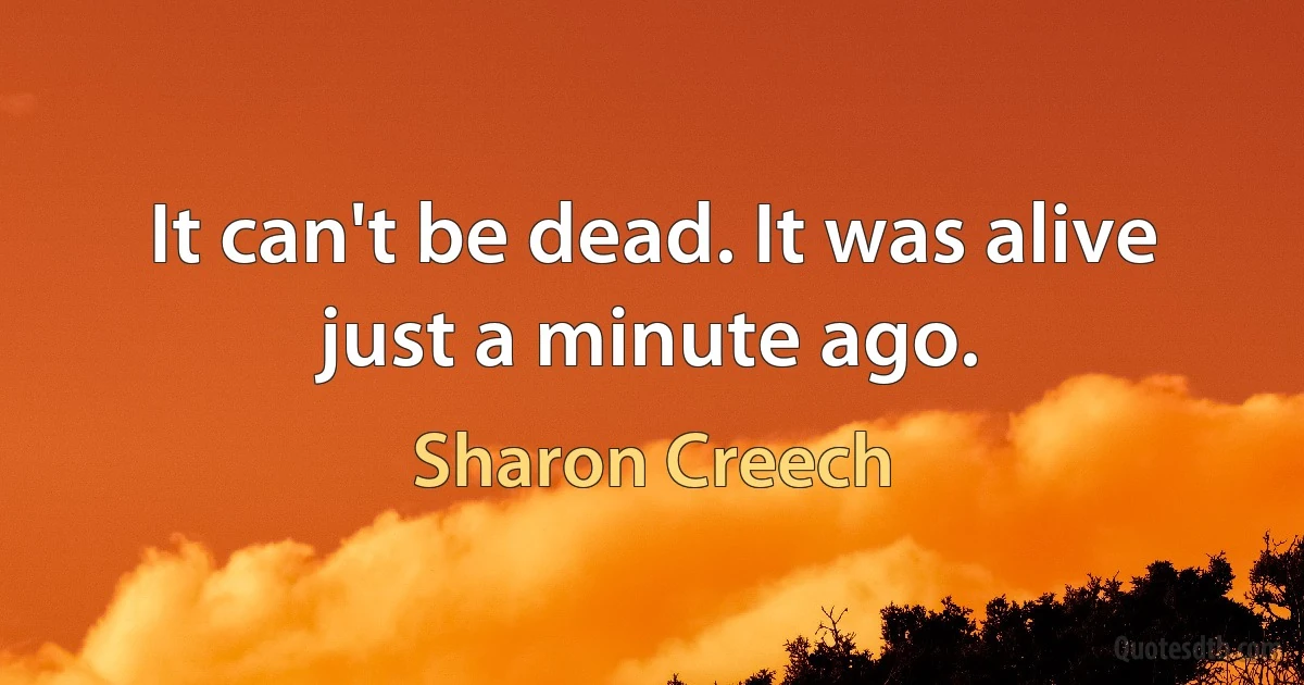 It can't be dead. It was alive just a minute ago. (Sharon Creech)