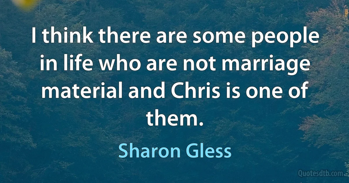 I think there are some people in life who are not marriage material and Chris is one of them. (Sharon Gless)