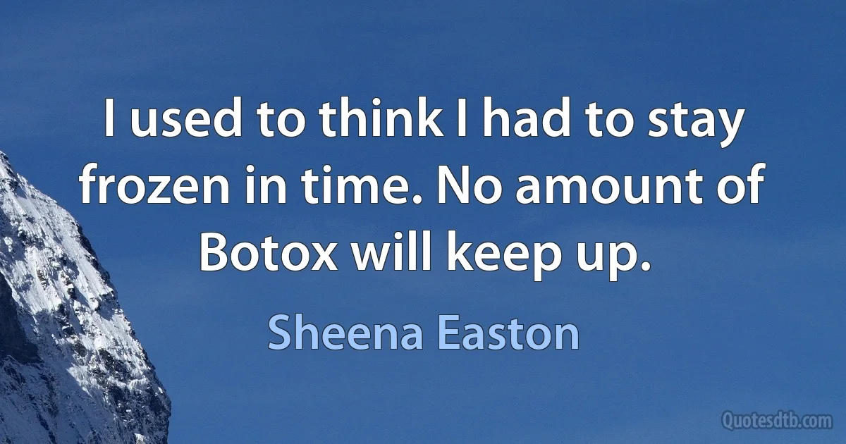 I used to think I had to stay frozen in time. No amount of Botox will keep up. (Sheena Easton)