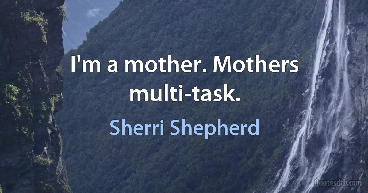 I'm a mother. Mothers multi-task. (Sherri Shepherd)