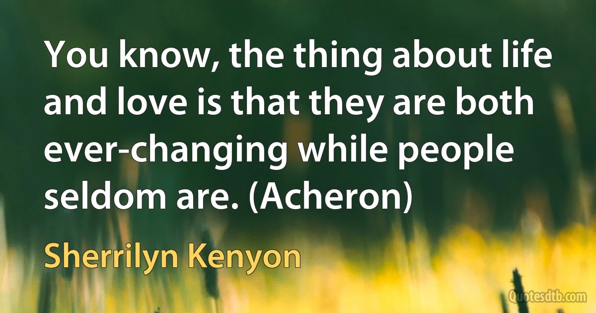 You know, the thing about life and love is that they are both ever-changing while people seldom are. (Acheron) (Sherrilyn Kenyon)