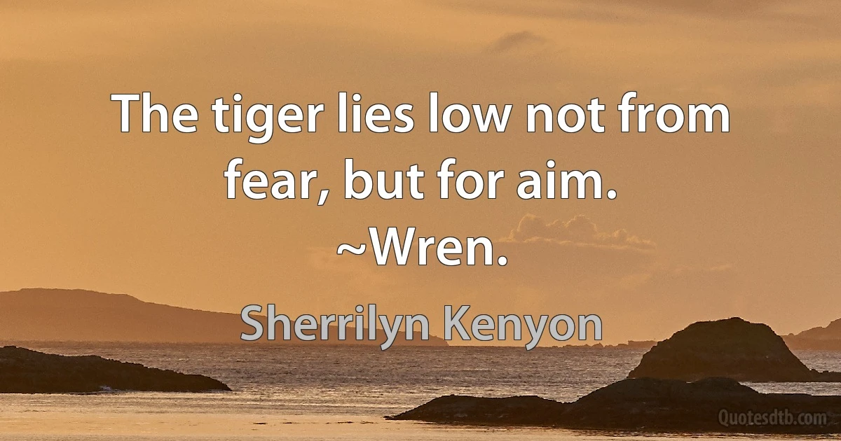 The tiger lies low not from fear, but for aim.
~Wren. (Sherrilyn Kenyon)