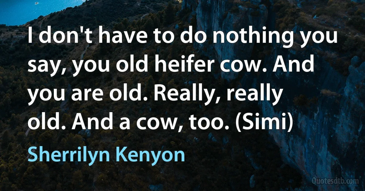 I don't have to do nothing you say, you old heifer cow. And you are old. Really, really old. And a cow, too. (Simi) (Sherrilyn Kenyon)