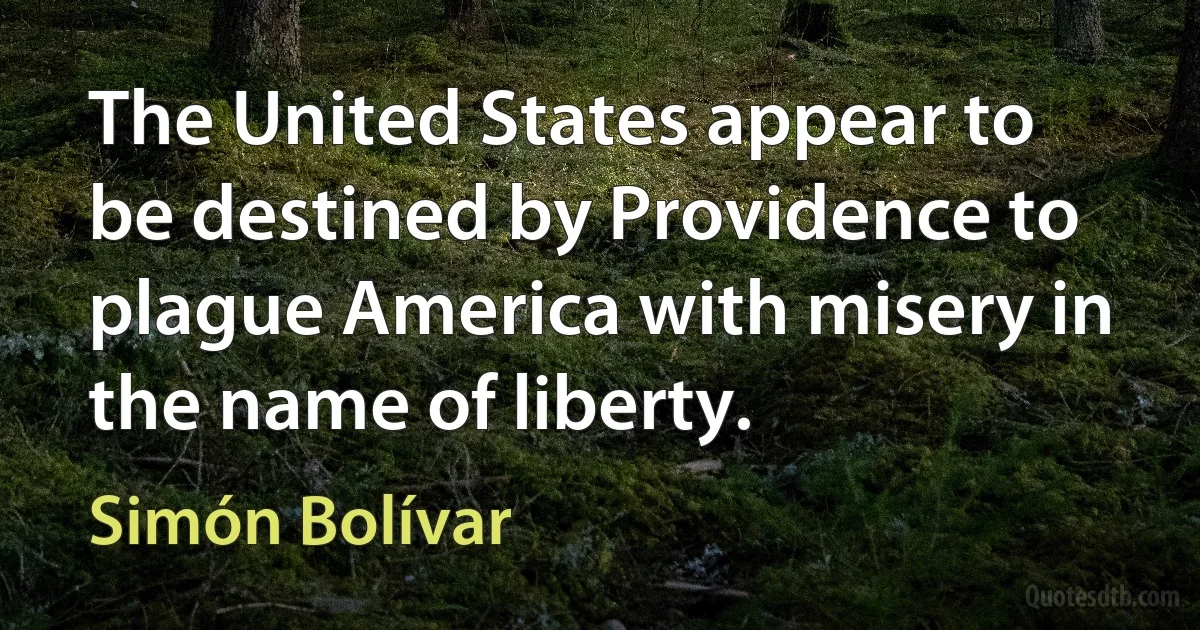 The United States appear to be destined by Providence to plague America with misery in the name of liberty. (Simón Bolívar)