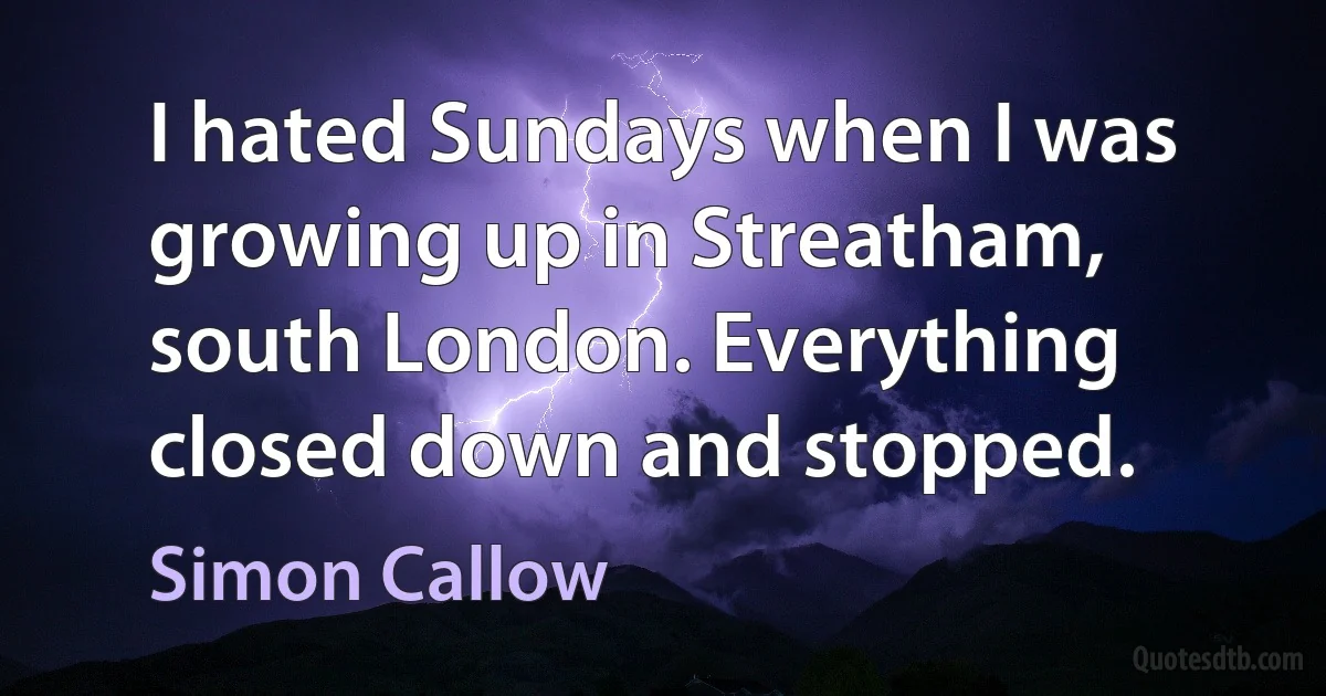 I hated Sundays when I was growing up in Streatham, south London. Everything closed down and stopped. (Simon Callow)